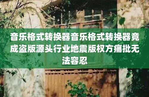 音乐格式转换器音乐格式转换器竟成盗版源头行业地震版权方痛批无法容忍