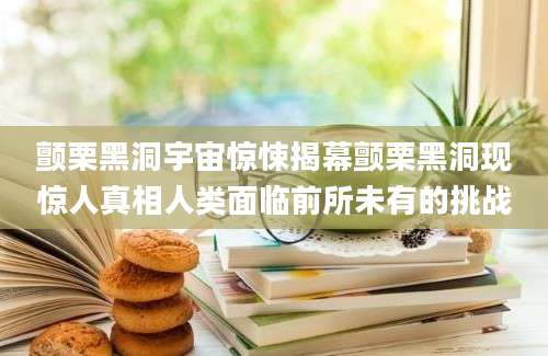 颤栗黑洞宇宙惊悚揭幕颤栗黑洞现惊人真相人类面临前所未有的挑战