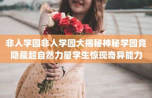 非人学园非人学园大揭秘神秘学园竟隐藏超自然力量学生惊现奇异能力