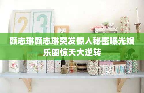 颜志琳颜志琳突发惊人秘密曝光娱乐圈惊天大逆转