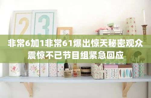 非常6加1非常61爆出惊天秘密观众震惊不已节目组紧急回应