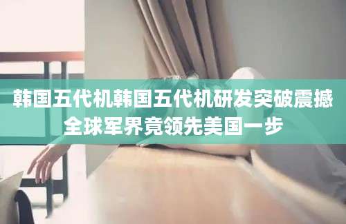 韩国五代机韩国五代机研发突破震撼全球军界竟领先美国一步