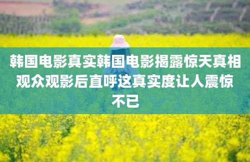 韩国电影真实韩国电影揭露惊天真相观众观影后直呼这真实度让人震惊不已