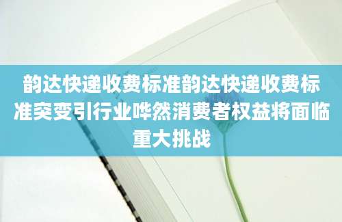 韵达快递收费标准韵达快递收费标准突变引行业哗然消费者权益将面临重大挑战