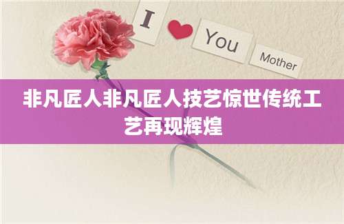 非凡匠人非凡匠人技艺惊世传统工艺再现辉煌