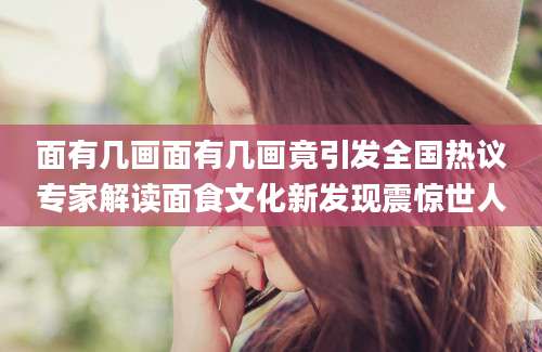 面有几画面有几画竟引发全国热议专家解读面食文化新发现震惊世人