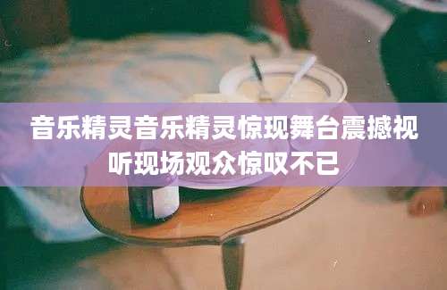音乐精灵音乐精灵惊现舞台震撼视听现场观众惊叹不已