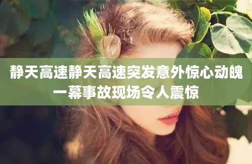 静天高速静天高速突发意外惊心动魄一幕事故现场令人震惊