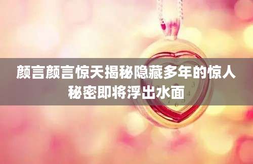颜言颜言惊天揭秘隐藏多年的惊人秘密即将浮出水面
