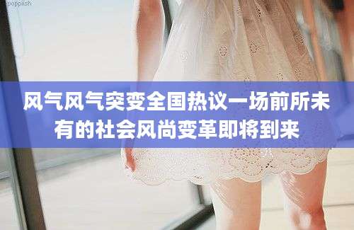 风气风气突变全国热议一场前所未有的社会风尚变革即将到来
