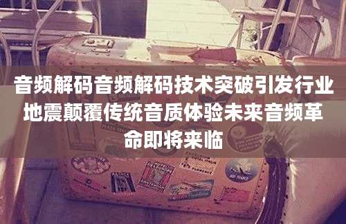 音频解码音频解码技术突破引发行业地震颠覆传统音质体验未来音频革命即将来临