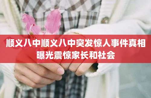 顺义八中顺义八中突发惊人事件真相曝光震惊家长和社会