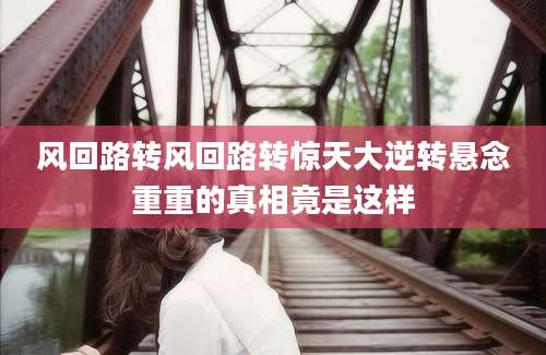 风回路转风回路转惊天大逆转悬念重重的真相竟是这样