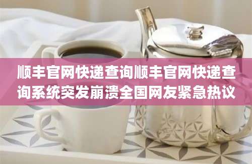 顺丰官网快递查询顺丰官网快递查询系统突发崩溃全国网友紧急热议