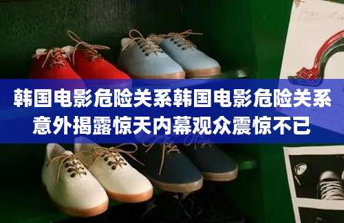 韩国电影危险关系韩国电影危险关系意外揭露惊天内幕观众震惊不已