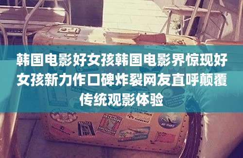 韩国电影好女孩韩国电影界惊现好女孩新力作口碑炸裂网友直呼颠覆传统观影体验