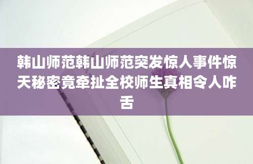 韩山师范韩山师范突发惊人事件惊天秘密竟牵扯全校师生真相令人咋舌