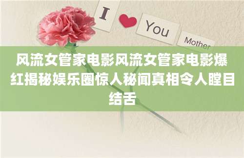 风流女管家电影风流女管家电影爆红揭秘娱乐圈惊人秘闻真相令人瞠目结舌