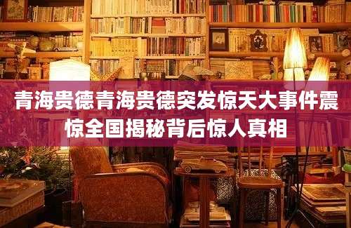 青海贵德青海贵德突发惊天大事件震惊全国揭秘背后惊人真相