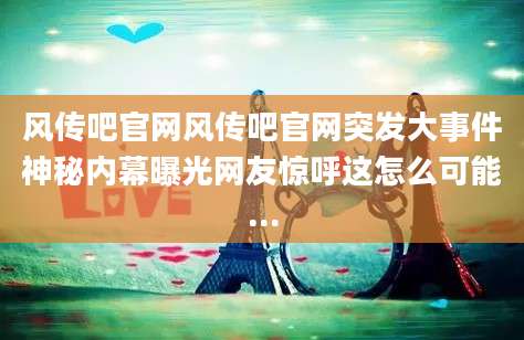 风传吧官网风传吧官网突发大事件神秘内幕曝光网友惊呼这怎么可能...