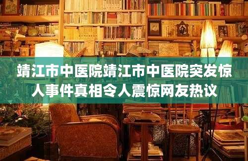 靖江市中医院靖江市中医院突发惊人事件真相令人震惊网友热议