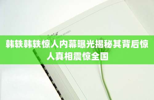 韩轶韩轶惊人内幕曝光揭秘其背后惊人真相震惊全国