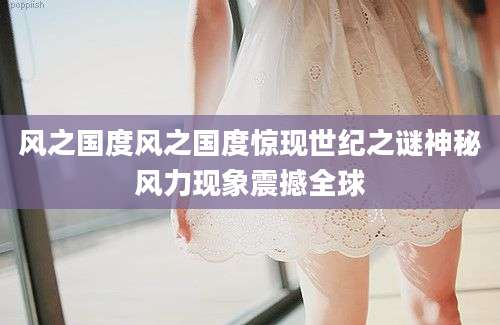风之国度风之国度惊现世纪之谜神秘风力现象震撼全球