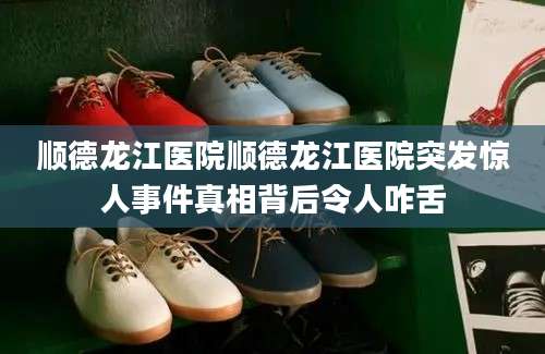 顺德龙江医院顺德龙江医院突发惊人事件真相背后令人咋舌