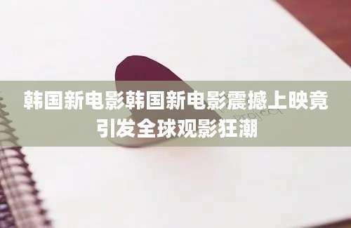 韩国新电影韩国新电影震撼上映竟引发全球观影狂潮