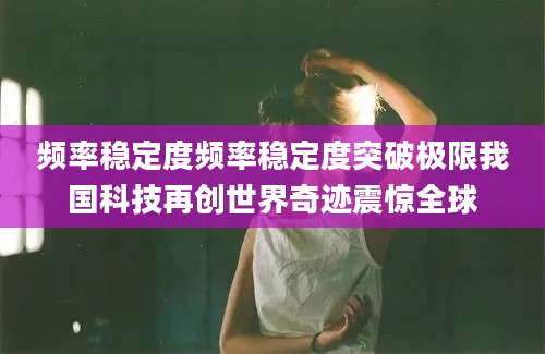频率稳定度频率稳定度突破极限我国科技再创世界奇迹震惊全球