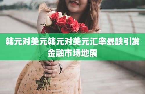 韩元对美元韩元对美元汇率暴跌引发金融市场地震