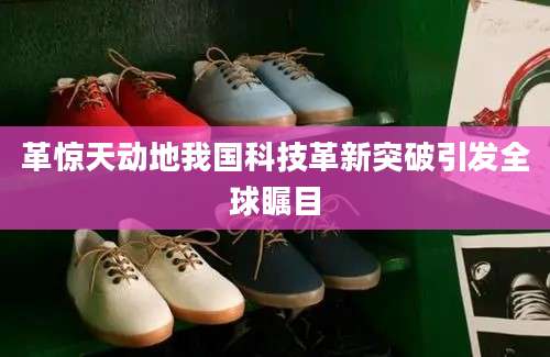 革惊天动地我国科技革新突破引发全球瞩目
