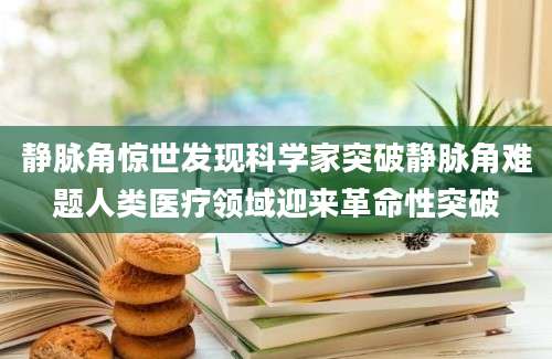 静脉角惊世发现科学家突破静脉角难题人类医疗领域迎来革命性突破