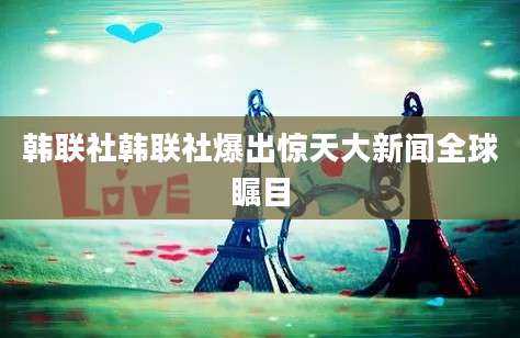 韩联社韩联社爆出惊天大新闻全球瞩目