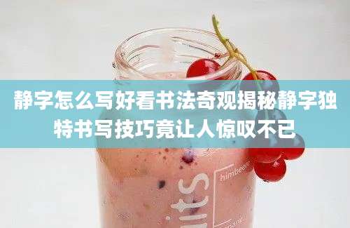 静字怎么写好看书法奇观揭秘静字独特书写技巧竟让人惊叹不已
