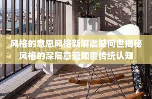 风格的意思风格新解震撼问世揭秘风格的深层意蕴颠覆传统认知