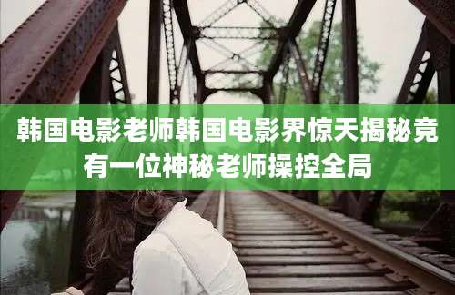 韩国电影老师韩国电影界惊天揭秘竟有一位神秘老师操控全局
