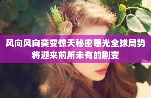 风向风向突变惊天秘密曝光全球局势将迎来前所未有的剧变