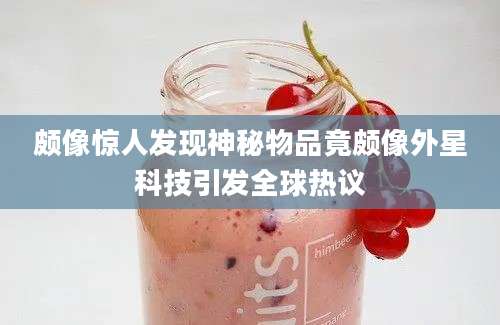 颇像惊人发现神秘物品竟颇像外星科技引发全球热议