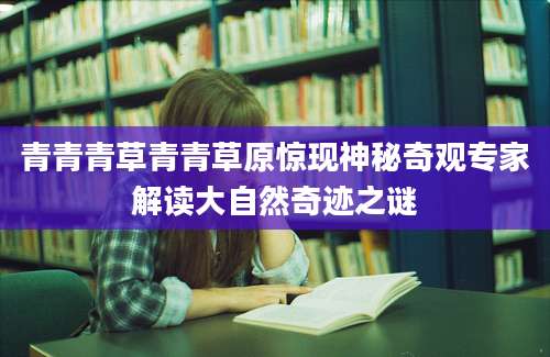 青青青草青青草原惊现神秘奇观专家解读大自然奇迹之谜