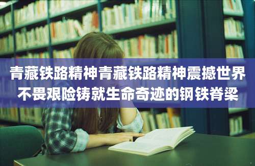 青藏铁路精神青藏铁路精神震撼世界不畏艰险铸就生命奇迹的钢铁脊梁