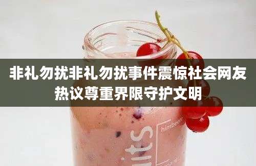 非礼勿扰非礼勿扰事件震惊社会网友热议尊重界限守护文明
