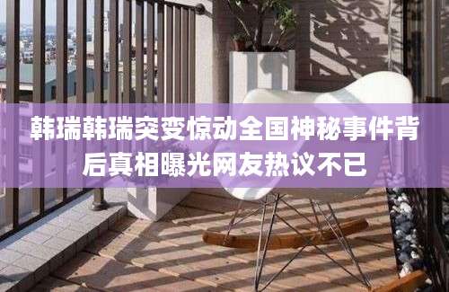 韩瑞韩瑞突变惊动全国神秘事件背后真相曝光网友热议不已