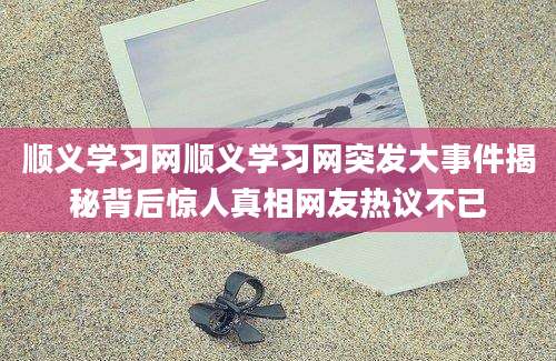 顺义学习网顺义学习网突发大事件揭秘背后惊人真相网友热议不已