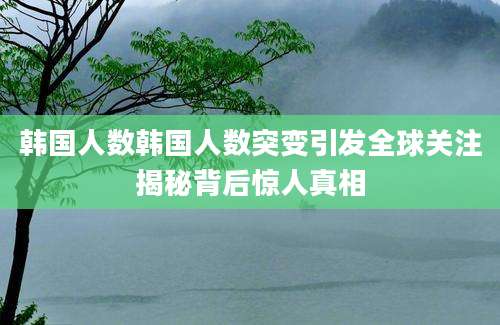 韩国人数韩国人数突变引发全球关注揭秘背后惊人真相