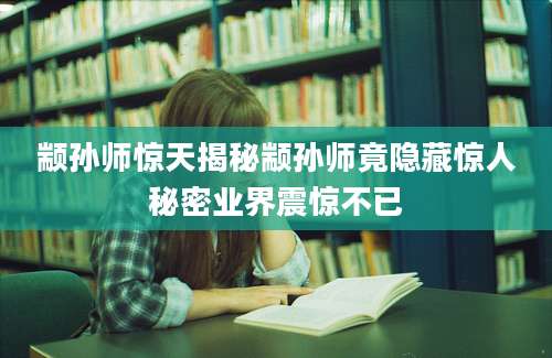 颛孙师惊天揭秘颛孙师竟隐藏惊人秘密业界震惊不已