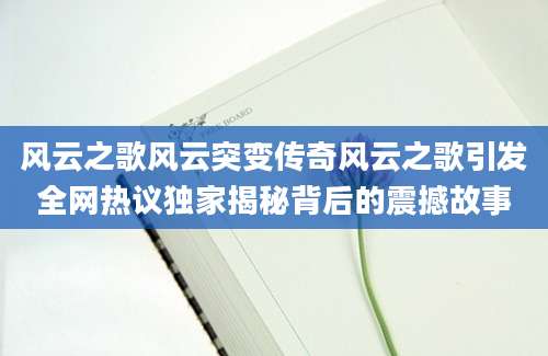 风云之歌风云突变传奇风云之歌引发全网热议独家揭秘背后的震撼故事