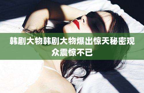 韩剧大物韩剧大物爆出惊天秘密观众震惊不已