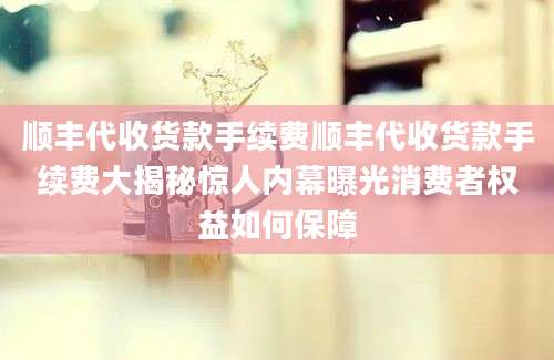 顺丰代收货款手续费顺丰代收货款手续费大揭秘惊人内幕曝光消费者权益如何保障