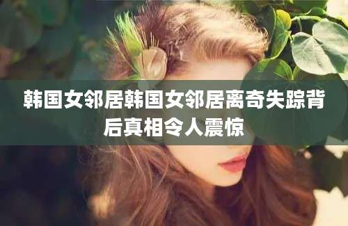 韩国女邻居韩国女邻居离奇失踪背后真相令人震惊